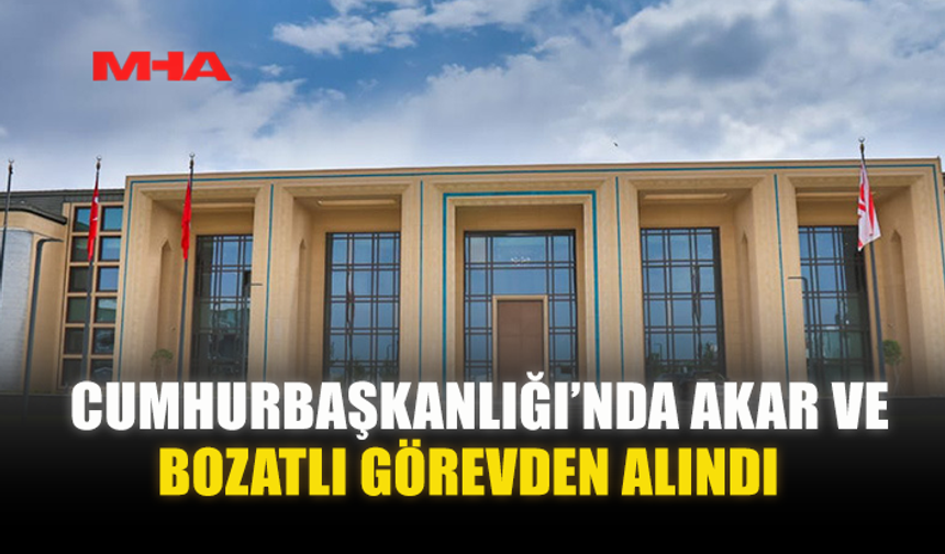 CUMHURBAŞKANLIĞI’NDA AKAR VE BOZATLI GÖREVDEN ALINDI