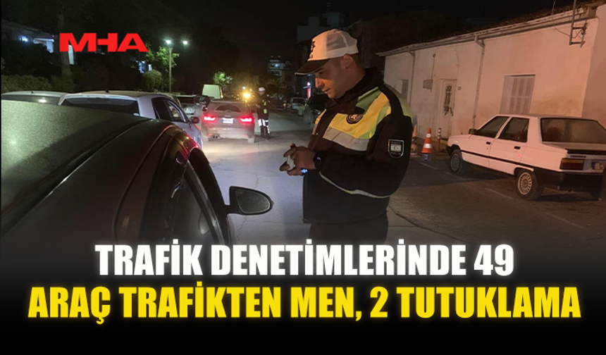 TRAFİK DENETİMLERİNDE 49 ARAÇ TRAFİKTEN MEN, 2 TUTUKLAMA