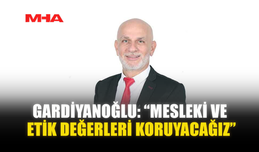 GARDİYANOĞLU: “MESLEKİ VE ETİK DEĞERLERİ KORUYACAĞIZ”