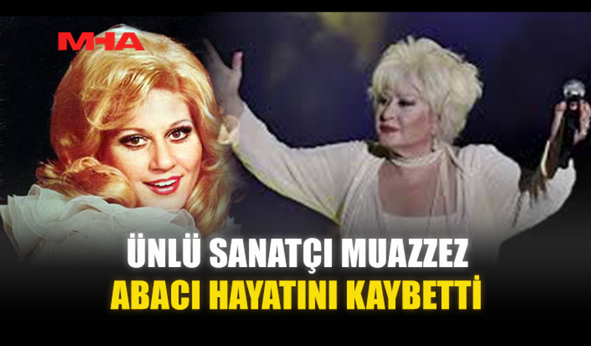 ÜNLÜ SANATÇI MUAZZEZ ABACI HAYATINI KAYBETTİ