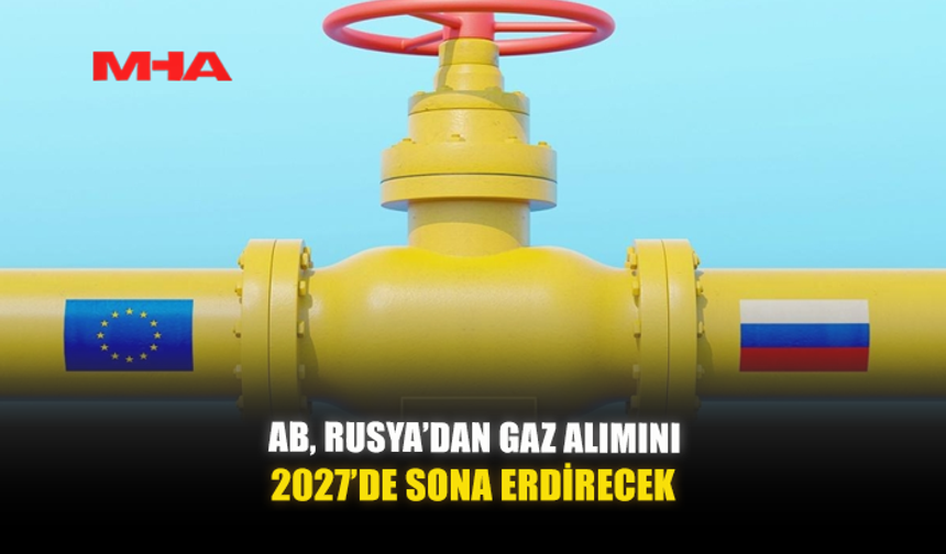 AB, RUSYA’DAN GAZ ALIMINI 2027’DE SONA ERDİRECEK