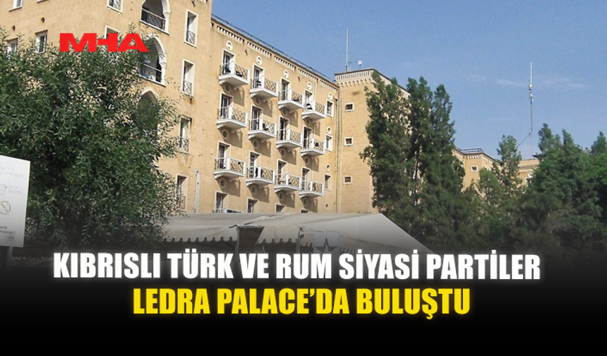 KIBRISLI TÜRK VE RUM SİYASİ PARTİLER LEDRA PALACE'DA BULUŞTU!