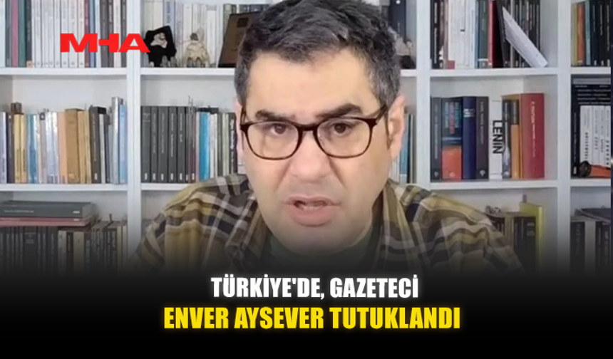 TÜRKİYE'DE, GAZETECİ ENVER AYSEVER TUTUKLANDI