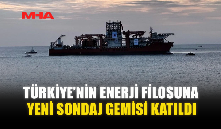 TÜRKİYE’NİN ENERJİ FİLOSUNA YENİ SONDAJ GEMİSİ KATILDI