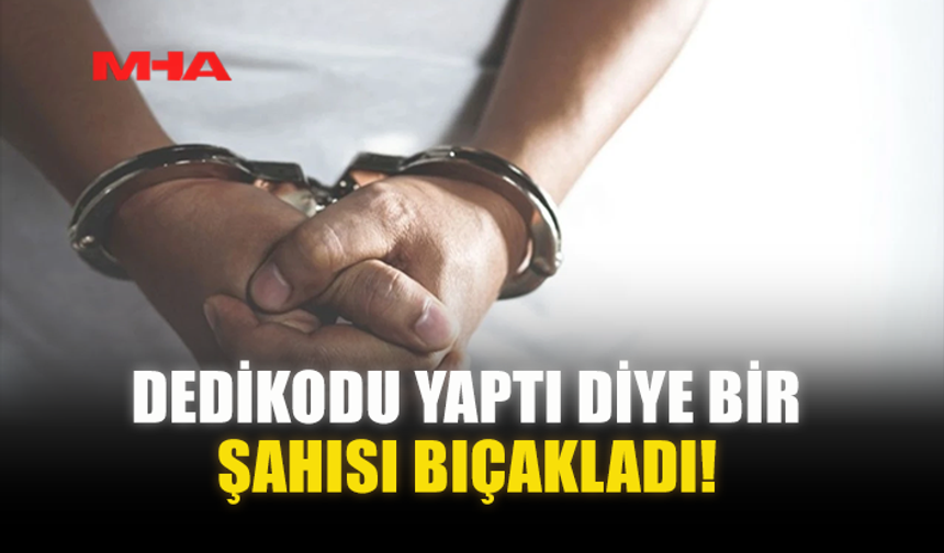 DEDİKODU YAPTI DİYE BİR ŞAHISI BIÇAKLADI!