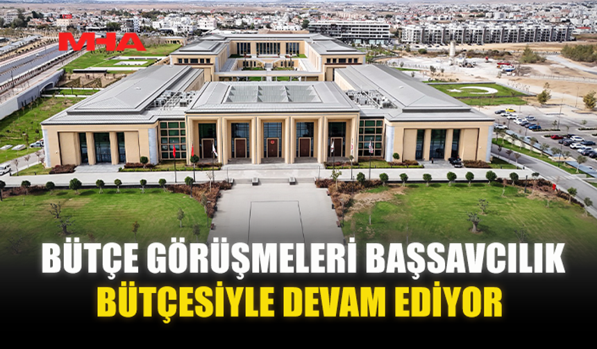 BÜTÇE GÖRÜŞMELERİ BAŞSAVCILIK BÜTÇESİYLE DEVAM EDİYOR