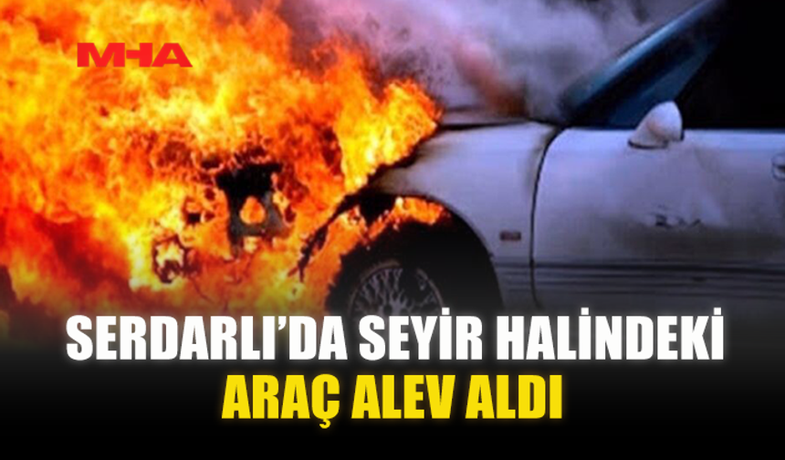 SERDARLI’DA SEYİR HALİNDEKİ ARAÇ ALEV ALDI