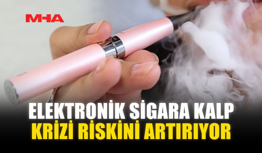 ELEKTRONİK SİGARA KALP KRİZİ RİSKİNİ ARTIRIYOR