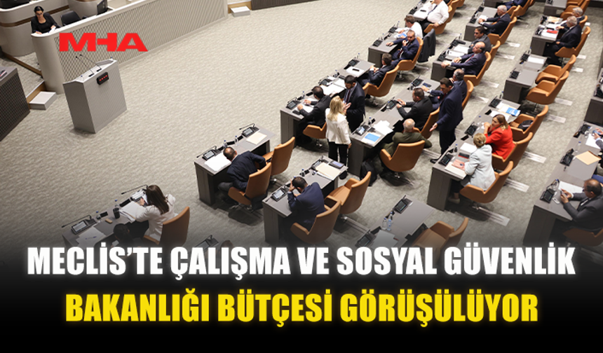 MECLİS’TE ÇALIŞMA VE SOSYAL GÜVENLİK BAKANLIĞI BÜTÇESİ GÖRÜŞÜLÜYOR