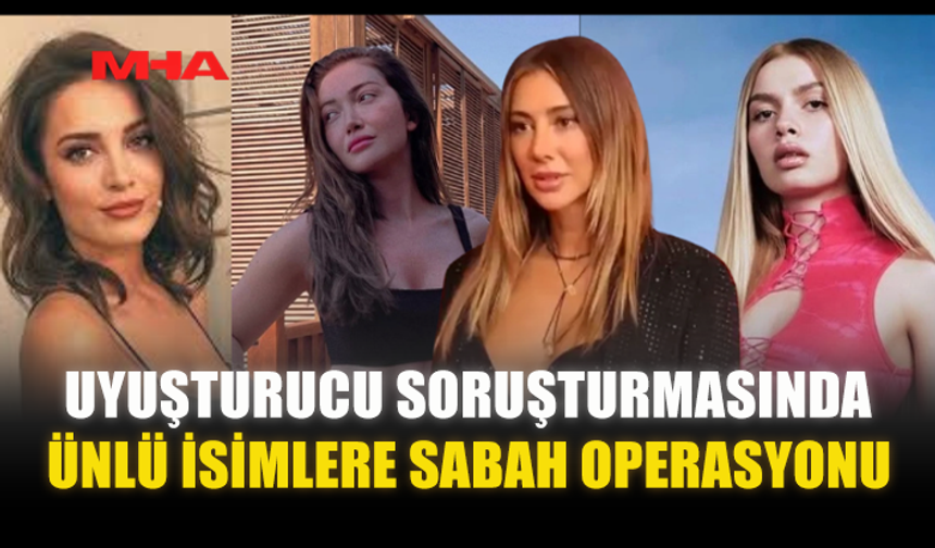 UY*ŞTURUCU SORUŞTURMASINDA ÜNLÜ İSİMLERE SABAH OPERASYONU