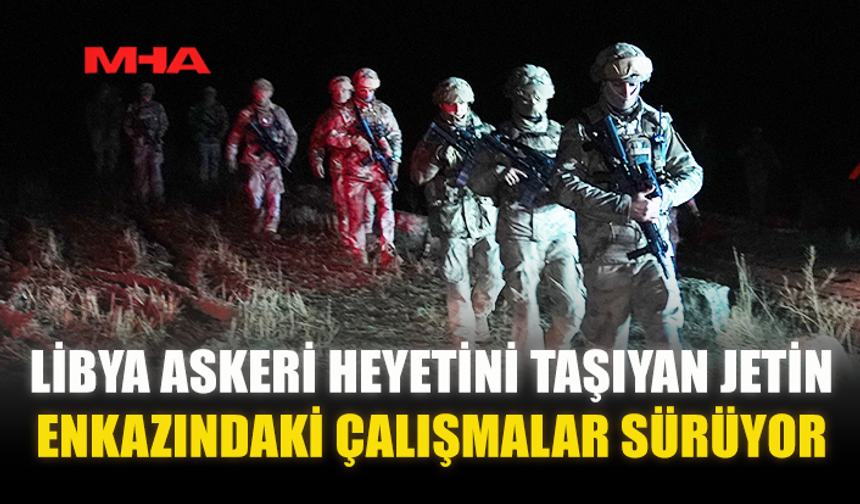 LİBYA ASKERİ HEYETİNİ TAŞIYAN JETİN ENKAZINDAKİ ÇALIŞMALAR SÜRÜYOR
