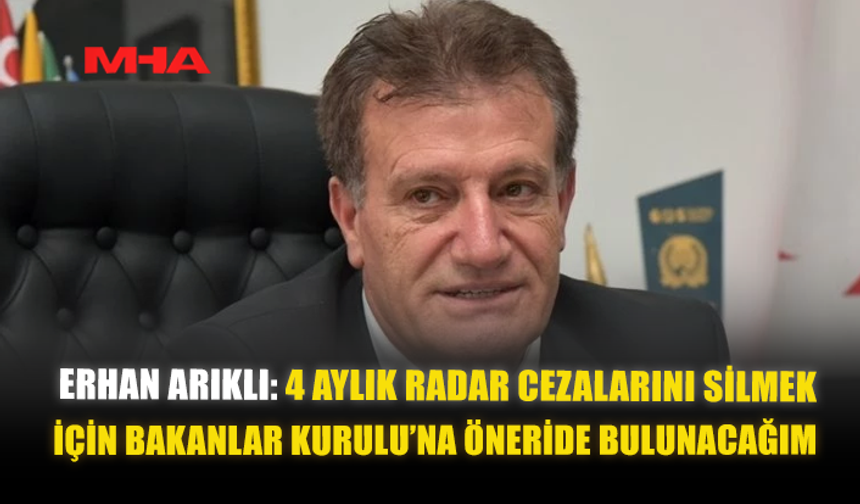 ERHAN ARIKLI: 4 AYLIK RADAR CEZALARINI SİLMEK İÇİN BAKANLAR KURULU’NA ÖNERİDE BULUNACAĞIM