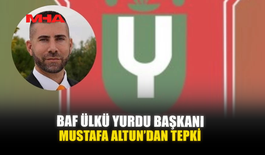 BAF ÜLKÜ YURDU BAŞKANI MUSTAFA ALTUN’DAN TEPKİ