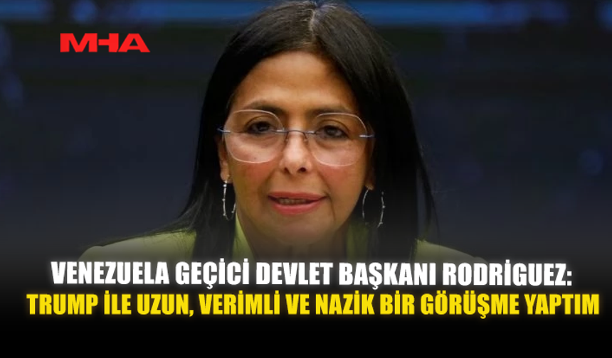 VENEZUELA GEÇİCİ DEVLET BAŞKANI RODRIGUEZ: TRUMP İLE UZUN, VERİMLİ VE NAZİK BİR GÖRÜŞME YAPTIM