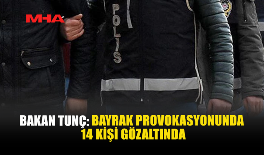 BAKAN TUNÇ: BAYRAK PROVOKASYONUNDA 14 KİŞİ GÖZLATINDA