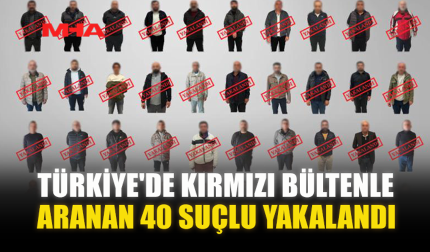 TÜRKİYE'DE KIRMIZI BÜLTENLE ARANAN 40 SUÇLU YAKALANDI