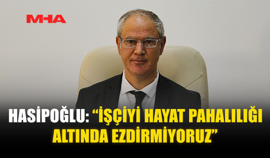 HASİPOĞLU: “İŞÇİYİ HAYAT PAHALILIĞI ALTINDA EZDİRMİYORUZ”