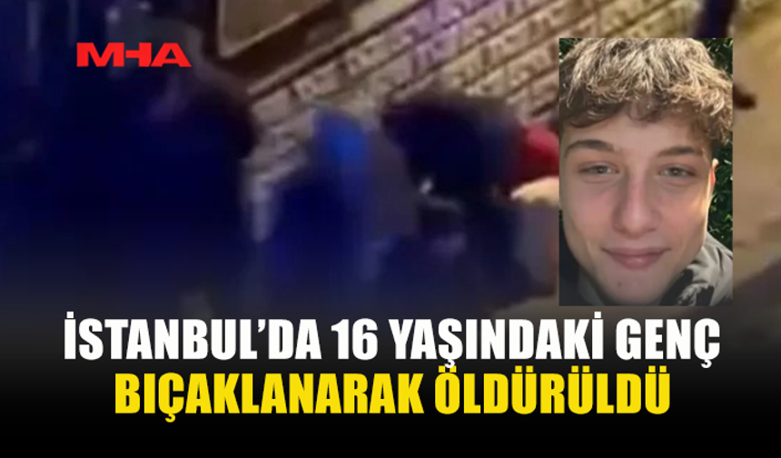 İSTANBUL’DA 16 YAŞINDAKİ GENÇ BIÇAKLANARAK ÖLDÜRÜLDÜ