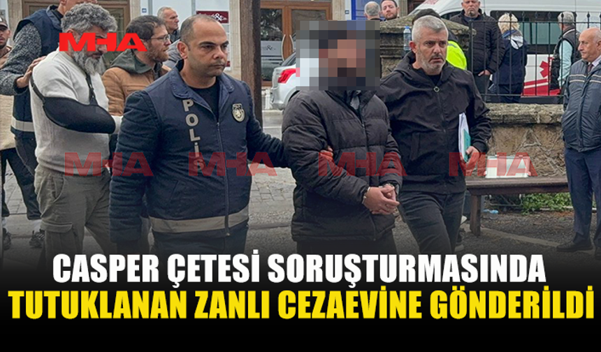 CASPER ÇETESİ SORUŞTURMASINDA TUTUKLANAN ZANLI CEZAEVİNE GÖNDERİLDİ