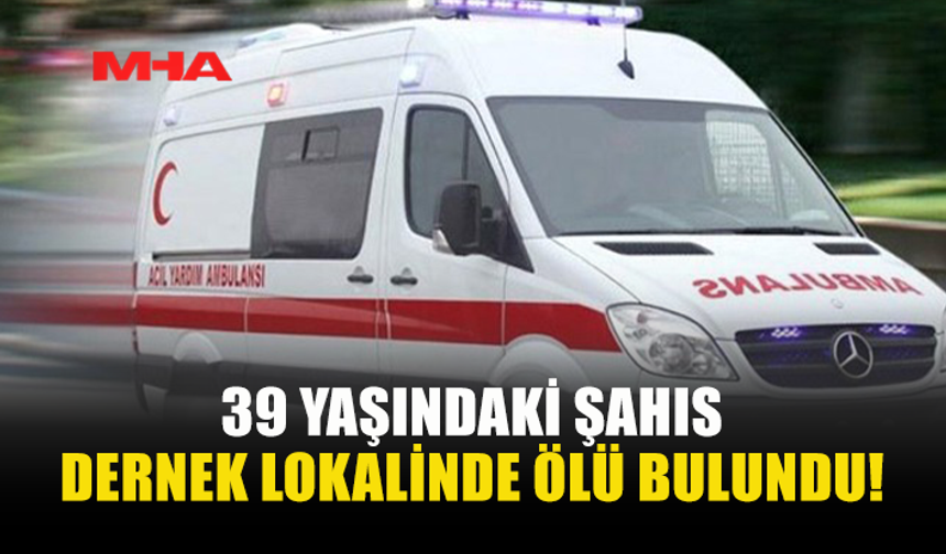 39 YAŞINDAKİ ŞAHIS DERNEK LOKALİNDE ÖLÜ BULUNDU!
