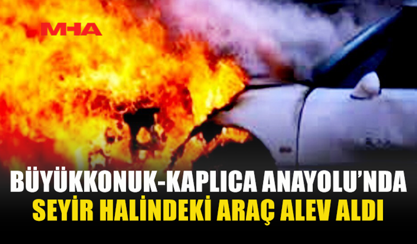 BÜYÜKKONUK-KAPLICA ANAYOLU’NDA SEYİR HALİNDEKİ ARAÇ ALEV ALDI