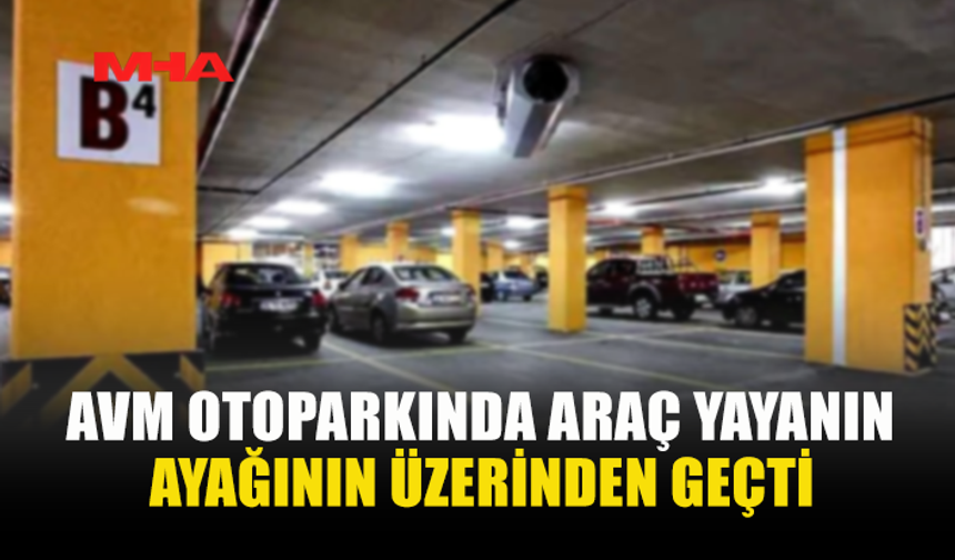 AVM OTOPARKINDA ARAÇ YAYANIN AYAĞININ ÜZERİNDEN GEÇTİ