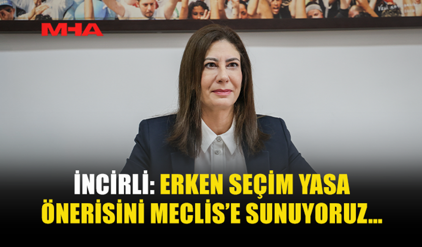 İNCİRLİ: ERKEN SEÇİM YASA ÖNERİSİNİ MECLİS’E SUNUYORUZ…
