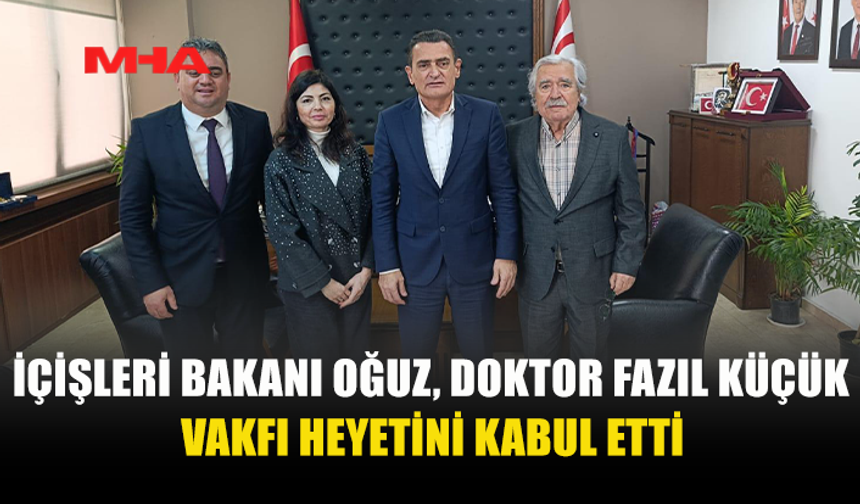 İÇİŞLERİ BAKANI OĞUZ, DOKTOR FAZIL KÜÇÜK VAKFI HEYETİNİ KABUL ETTİ