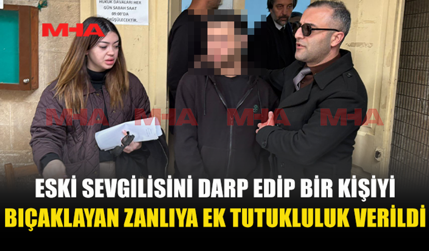 ESKİ SEVGİLİSİNİ DARP EDİP BİR KİŞİYİ BIÇAKLAYAN ZANLIYA EK TUTUKLULUK VERİLDİ