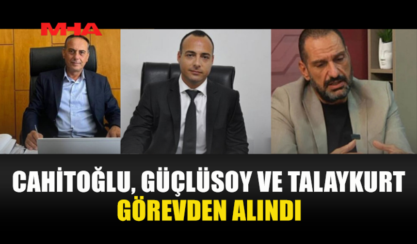 CAHİTOĞLU, GÜÇLÜSOY VE TALAYKURT GÖREVDEN ALINDI