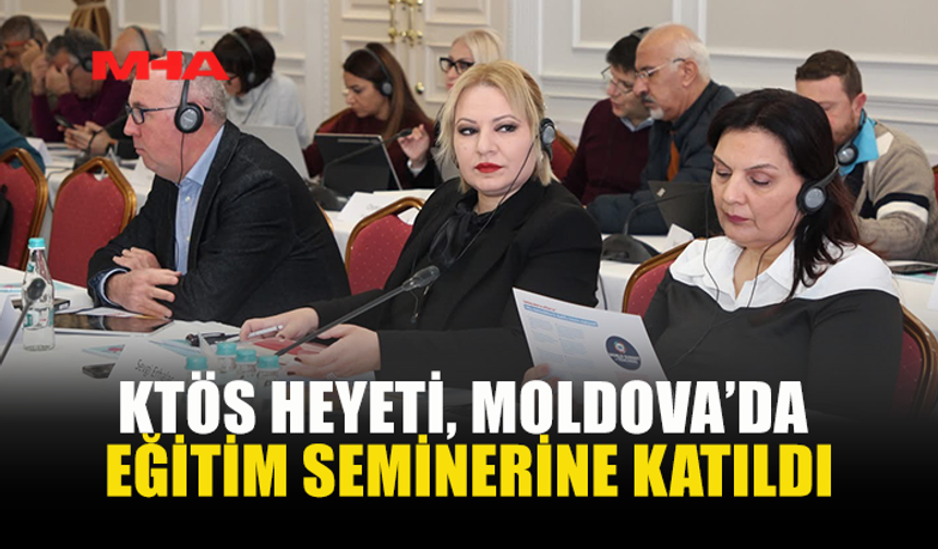 KTÖS HEYETİ, MOLDOVA’DA EĞİTİM SEMİNERİNE KATILDI