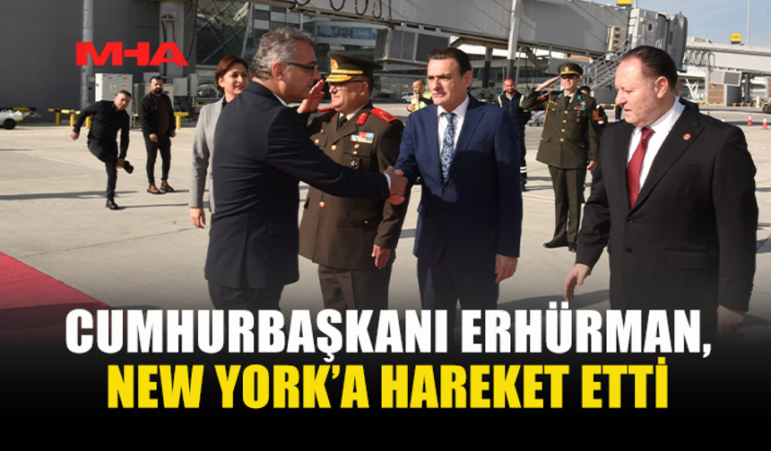 CUMHURBAŞKANI ERHÜRMAN, NEW YORK’A HAREKET ETTİ