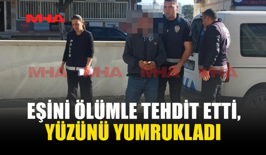 EŞINI ÖLÜMLE TEHDIT ETTI, YÜZÜNÜ YUMRUKLADI