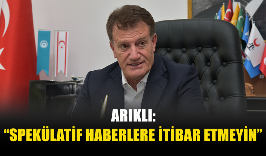 ARIKLI: “SPEKÜLATİF HABERLERE İTİBAR ETMEYİN”
