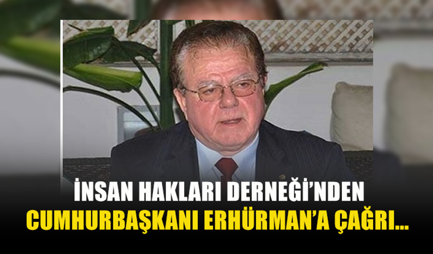 İNSAN HAKLARI DERNEĞİ’NDEN CUMHURBAŞKANI ERHÜRMAN’A ÇAĞRI…