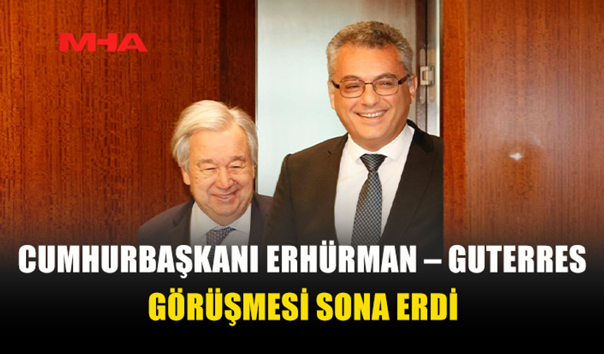 CUMHURBAŞKANI ERHÜRMAN – GUTERRES GÖRÜŞMESİ SONA ERDİ