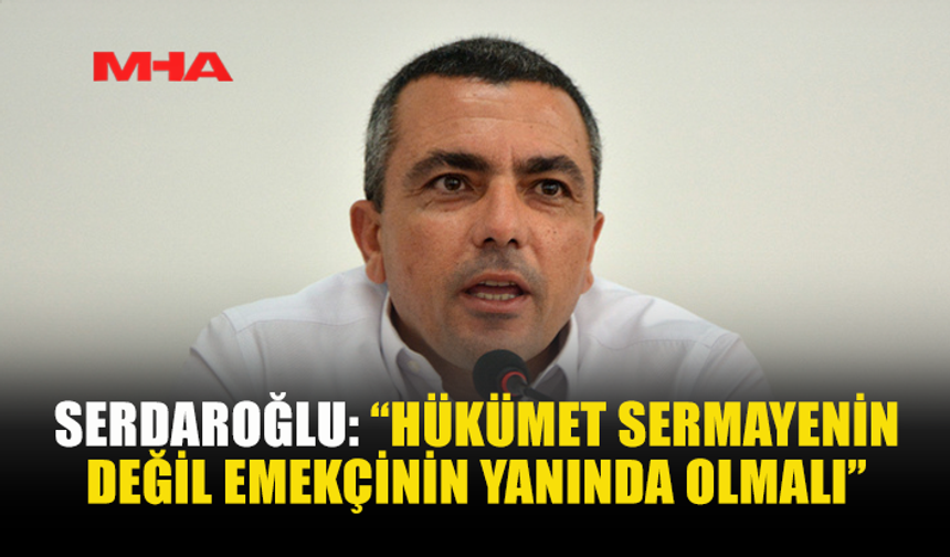 SERDAROĞLU: “HÜKÜMET SERMAYENİN DEĞİL EMEKÇİNİN YANINDA OLMALI”