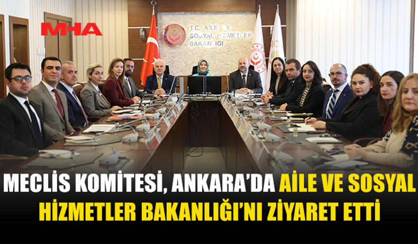 MECLİS KOMİTESİ, ANKARA’DA AİLE VE SOSYAL HİZMETLER BAKANLIĞI’NI ZİYARET ETTİ