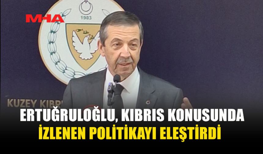 ERTUĞRULOĞLU, KIBRIS KONUSUNDA İZLENEN POLİTİKAYI ELEŞTİRDİ