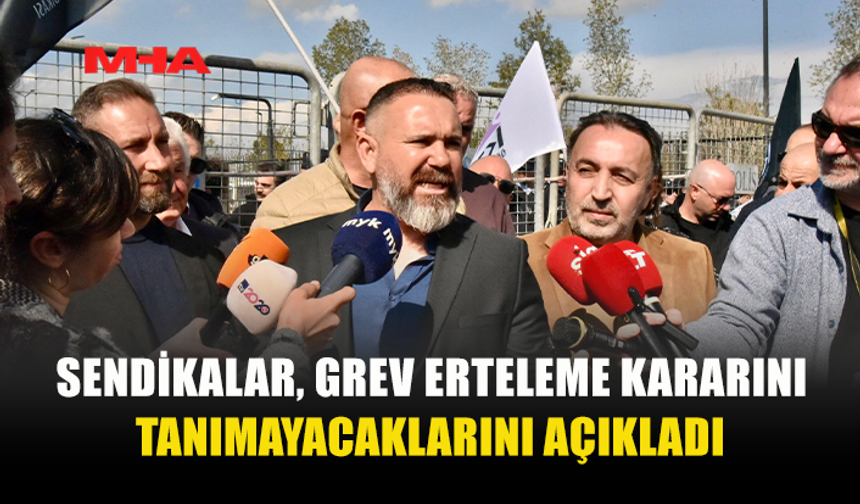 SENDİKALAR, GREV ERTELEME KARARINI TANIMAYACAKLARINI AÇIKLADI