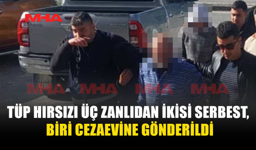 TÜP HIRSIZI ÜÇ ZANLIDAN İKİSİ SERBEST, BİRİ CEZAEVİNE GÖNDERİLDİ