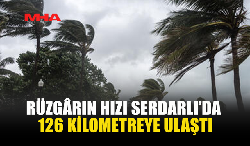 SERDARLI’DA RÜZGÂR SAATTE 126 KM’YE ÇIKTI