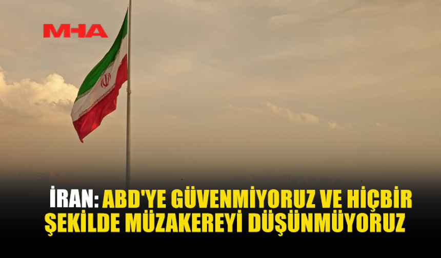 İRAN: ABD’YE GÜVENMİYORUZ VE HİÇBİR ŞEKİLDE MÜZAKEREYİ DÜŞÜNMÜYORUZ