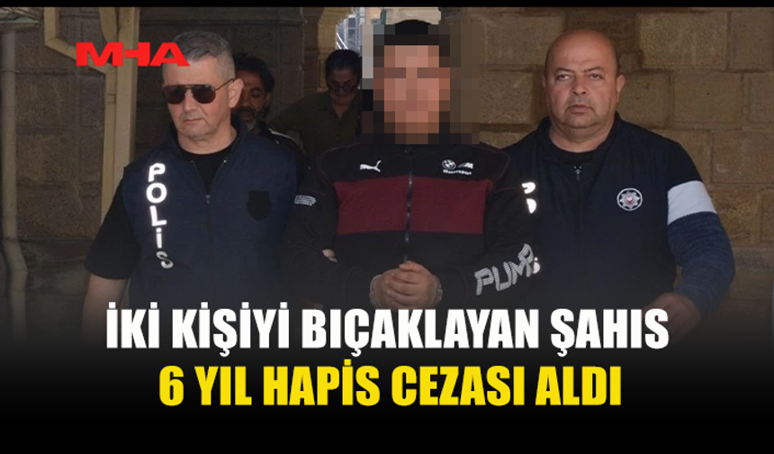 İKİ KİŞİYİ BIÇAKLAYAN ZANLI 6 YIL HAPİS YATACAK