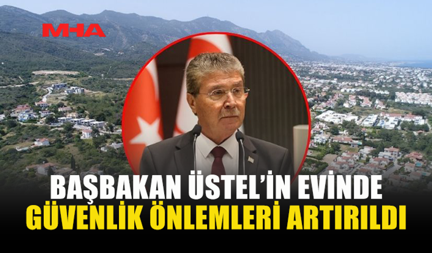 BAŞBAKAN ÜNAL ÜSTEL’İN EVİNDE GÜVENLİK ÖNLEMLERİ ARTIRILDI