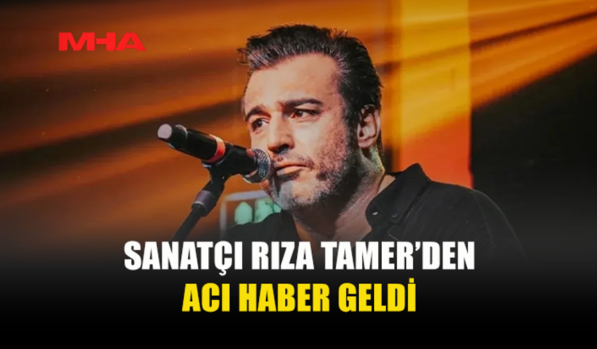 RIZA TAMER’DEN ACI HABER GELDİ
