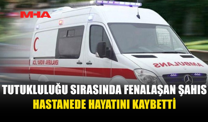 TUTUKLULUK SIRASINDA RAHATSIZLANAN ŞAHIS HASTANEDE YAŞAMINI YİTİRDİ