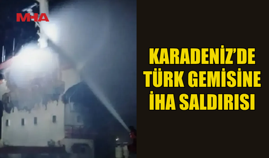 KARADENİZ’DE TÜRK GEMİSİNE İHA İLE SALDIRI DÜZENLENDİ