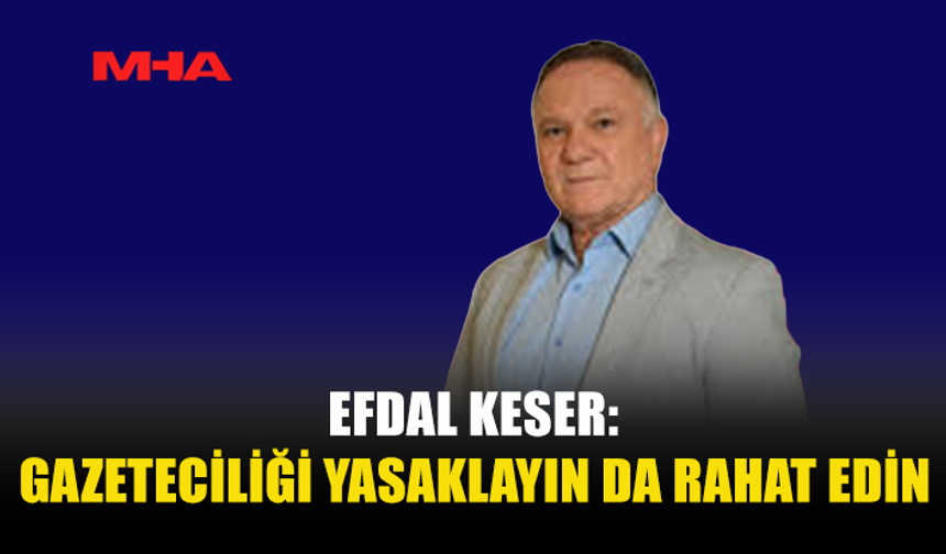 EFDAL KESER: GAZETECİLİĞİ YASAKLAYIN DA RAHAT EDİN