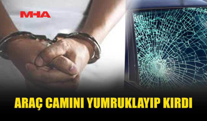 ARAÇ CAMINI YUMRUKLAYIP KIRAN ŞAHIS TUTUKLANDI